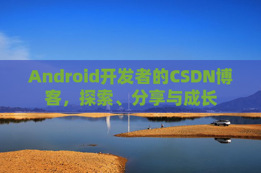 Android开发者的CSDN博客,探索、分享与成长